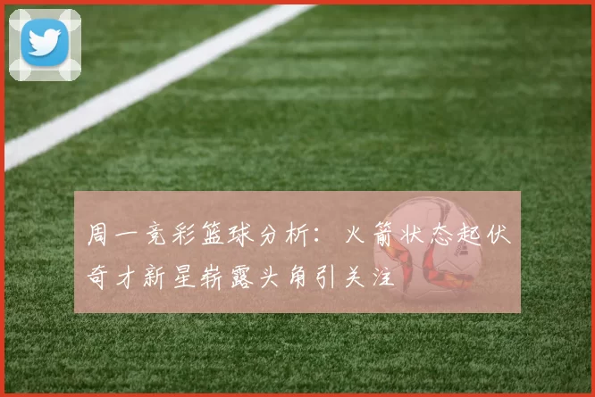 周一竞彩篮球分析：火箭状态起伏奇才新星崭露头角引关注