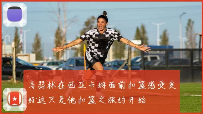 马瑟林在西亚卡姆面前扣篮感受良好这只是他扣篮之旅的开始