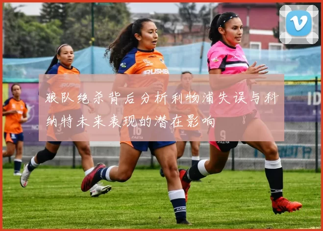 狼队绝杀背后分析利物浦失误与科纳特未来表现的潜在影响