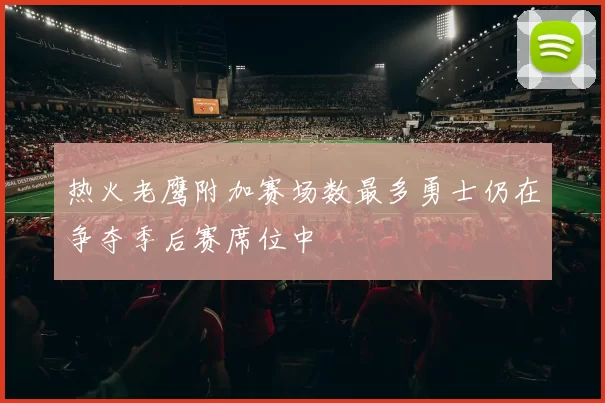 热火老鹰附加赛场数最多勇士仍在争夺季后赛席位中