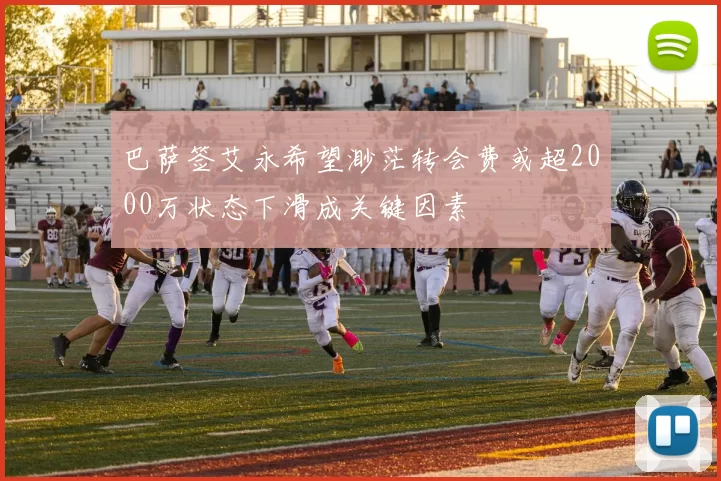 巴萨签艾永希望渺茫转会费或超2000万状态下滑成关键因素
