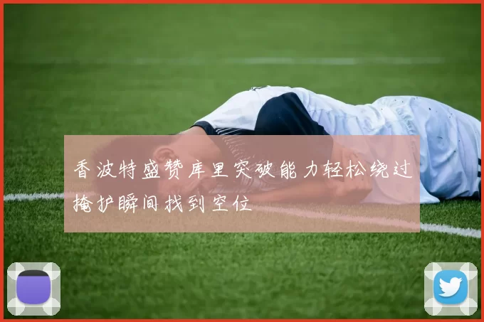 香波特盛赞库里突破能力轻松绕过掩护瞬间找到空位