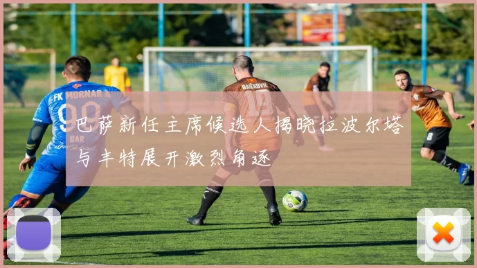 巴萨新任主席候选人揭晓拉波尔塔与丰特展开激烈角逐