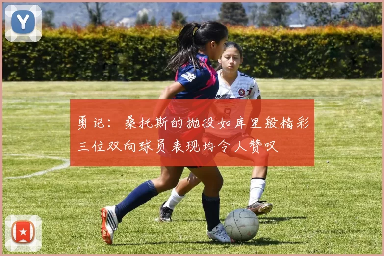 勇记：桑托斯的抛投如库里般精彩三位双向球员表现均令人赞叹