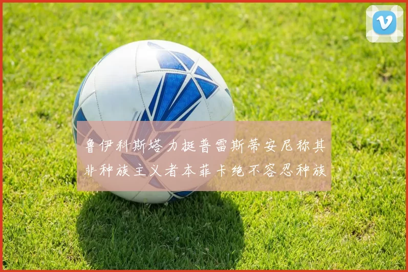 鲁伊科斯塔力挺普雷斯蒂安尼称其非种族主义者本菲卡绝不容忍种族歧视