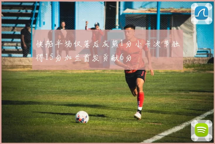 快船半场仅落后灰熊1分小卡次节独得15分加兰首发贡献6分