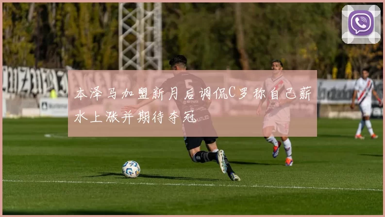 本泽马加盟新月后调侃C罗称自己薪水上涨并期待夺冠