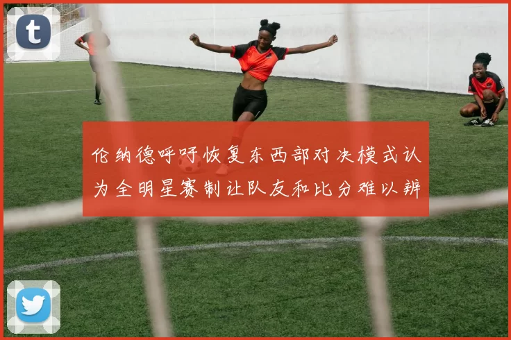 伦纳德呼吁恢复东西部对决模式认为全明星赛制让队友和比分难以辨认