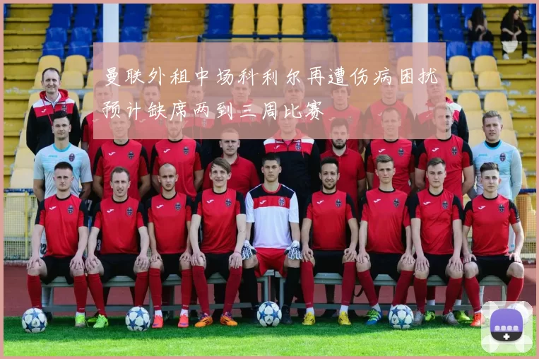 曼联外租中场科利尔再遭伤病困扰预计缺席两到三周比赛