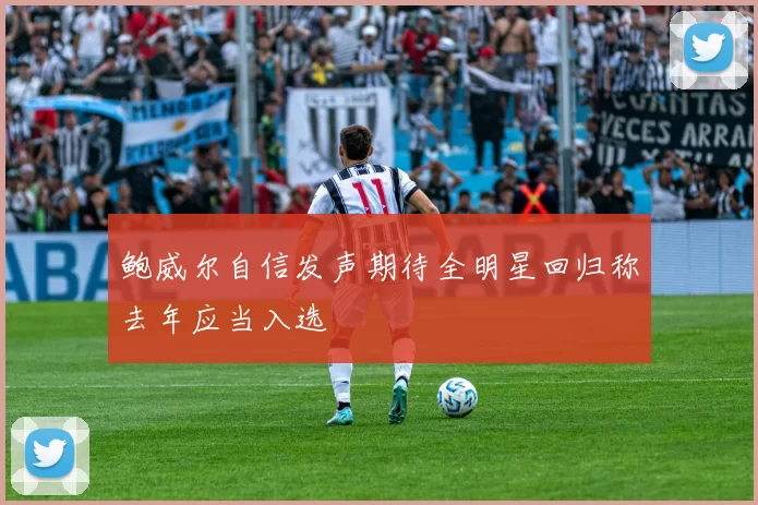 鲍威尔自信发声期待全明星回归称去年应当入选