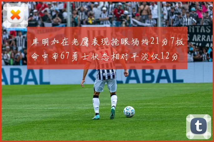 库明加在老鹰表现抢眼场均21分7板命中率67勇士状态相对平淡仅12分5板