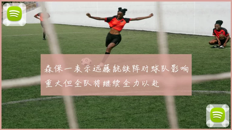 森保一表示远藤航缺阵对球队影响重大但全队将继续全力以赴
