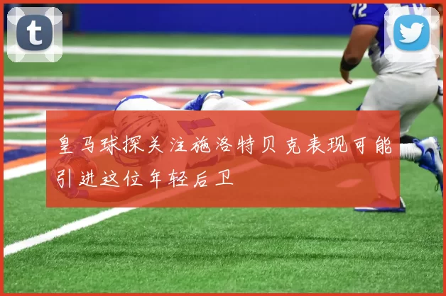 皇马球探关注施洛特贝克表现可能引进这位年轻后卫