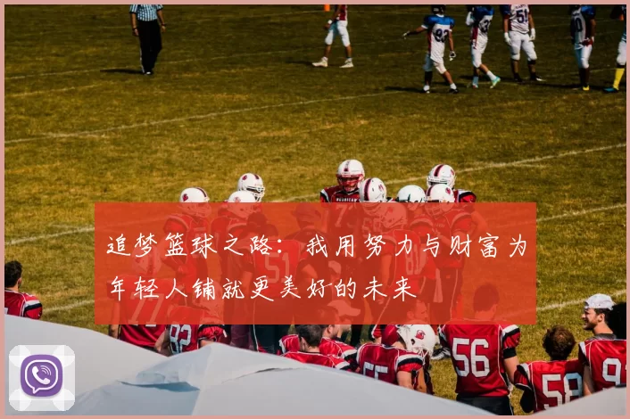 追梦篮球之路：我用努力与财富为年轻人铺就更美好的未来