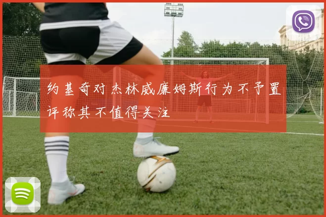 约基奇对杰林威廉姆斯行为不予置评称其不值得关注