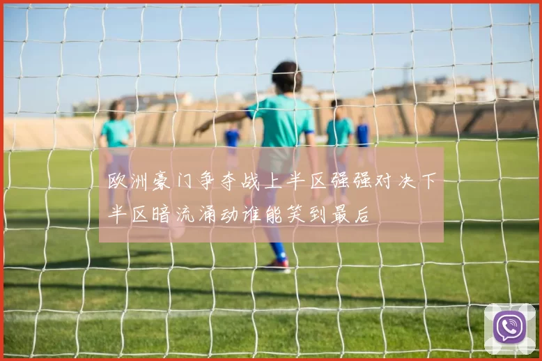 欧洲豪门争夺战上半区强强对决下半区暗流涌动谁能笑到最后