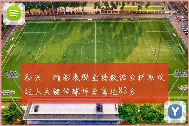 孙兴慜精彩表现全场数据分析助攻过人关键传球评分高达82分