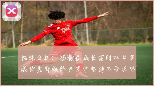 拓媒分析：杨瀚森成长需时四年罗威背靠背缺阵克罗宁坚持不寻求替补中锋