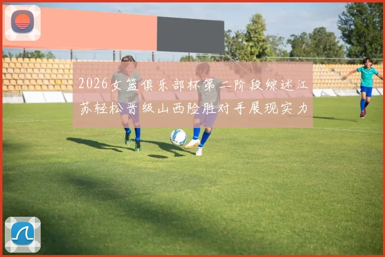 2026女篮俱乐部杯第二阶段综述江苏轻松晋级山西险胜对手展现实力