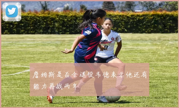詹姆斯是否会退役韦德表示他还有能力再战两年