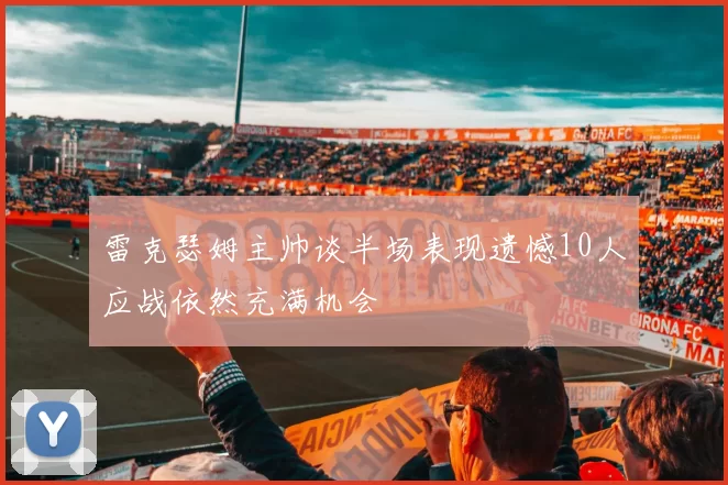 雷克瑟姆主帅谈半场表现遗憾10人应战依然充满机会