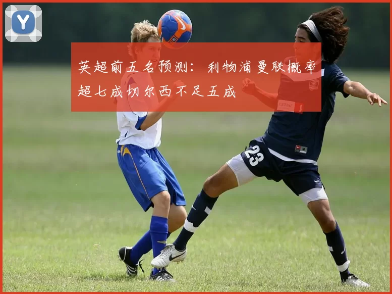 英超前五名预测：利物浦曼联概率超七成切尔西不足五成