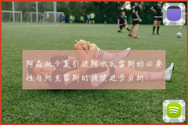 阿森纳今夏引进阿尔瓦雷斯的必要性与约克雷斯的持续进步分析