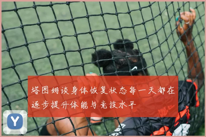 塔图姆谈身体恢复状态每一天都在逐步提升体能与竞技水平