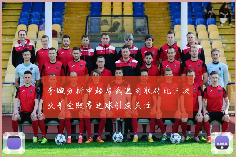 李璇分析中超与武里南联对比三次交手全败零进球引发关注