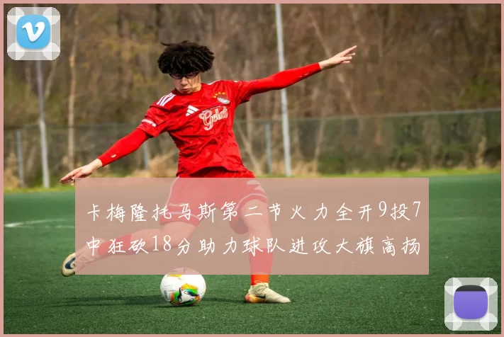 卡梅隆托马斯第二节火力全开9投7中狂砍18分助力球队进攻大旗高扬