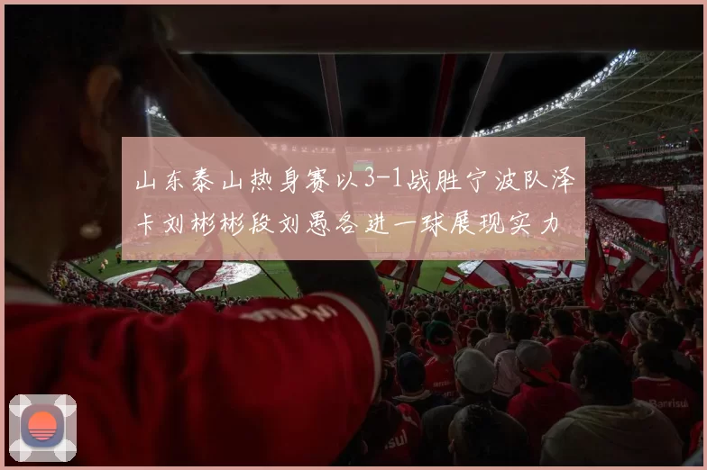山东泰山热身赛以3-1战胜宁波队泽卡刘彬彬段刘愚各进一球展现实力