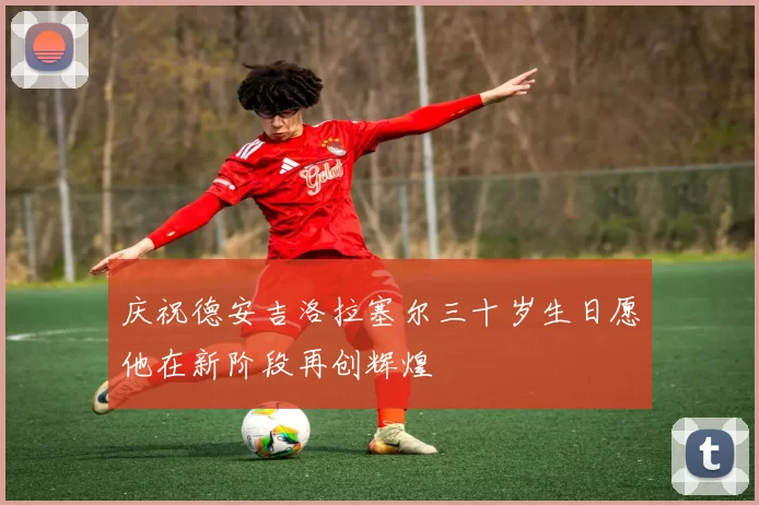 庆祝德安吉洛拉塞尔三十岁生日愿他在新阶段再创辉煌