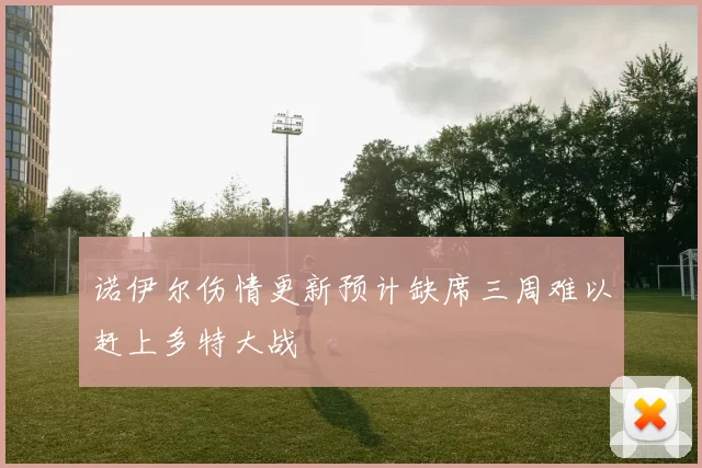 诺伊尔伤情更新预计缺席三周难以赶上多特大战