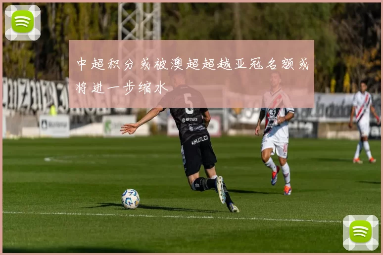 中超积分或被澳超超越亚冠名额或将进一步缩水
