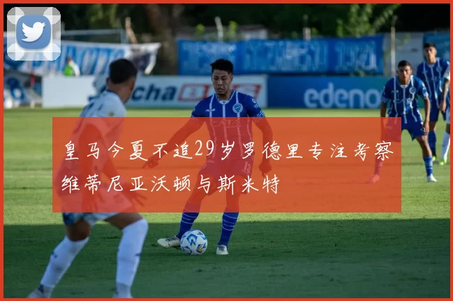 皇马今夏不追29岁罗德里专注考察维蒂尼亚沃顿与斯米特