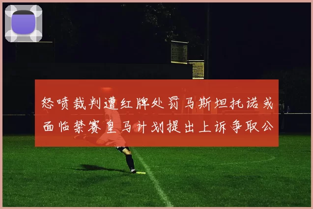 怒喷裁判遭红牌处罚马斯坦托诺或面临禁赛皇马计划提出上诉争取公正处理
